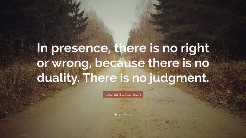 Leonard Jacobson Quote: “In presence, there is no right or wrong, because there is no duality. There is no judgment.”