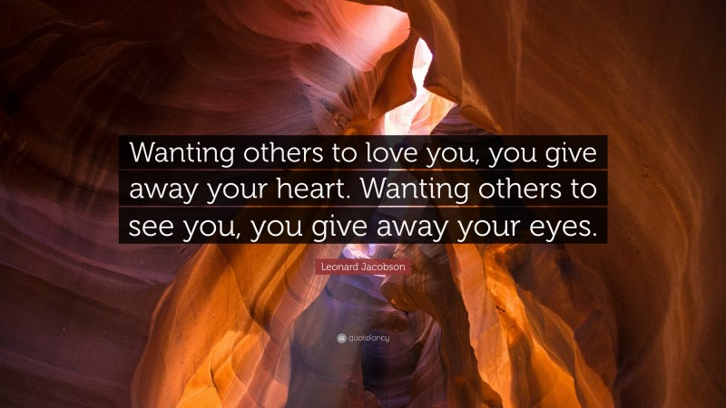 Leonard Jacobson Quote: “Wanting others to love you, you give away your heart. Wanting others to see you, you give away your eyes.”