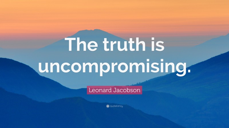 Leonard Jacobson Quote: “The truth is uncompromising.”