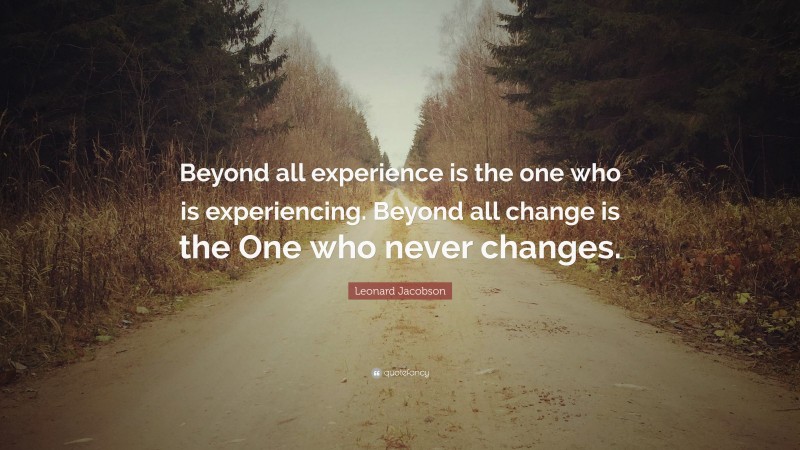 Leonard Jacobson Quote: “Beyond all experience is the one who is experiencing. Beyond all change is the One who never changes.”