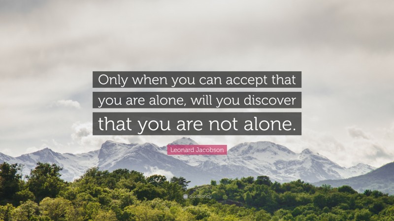 Leonard Jacobson Quote: “Only when you can accept that you are alone, will you discover that you are not alone.”