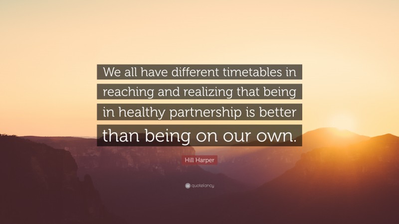 Hill Harper Quote: “We all have different timetables in reaching and realizing that being in healthy partnership is better than being on our own.”