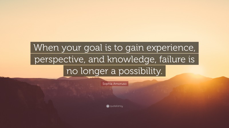Sophia Amoruso Quote: “When your goal is to gain experience, perspective, and knowledge, failure is no longer a possibility.”