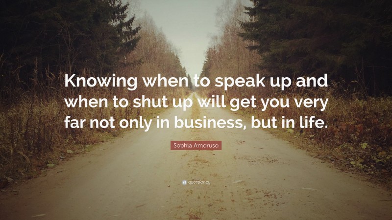 Sophia Amoruso Quote: “Knowing when to speak up and when to shut up will get you very far not only in business, but in life.”