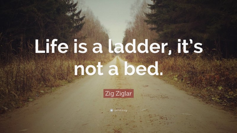 Zig Ziglar Quote: “Life is a ladder, it’s not a bed.”