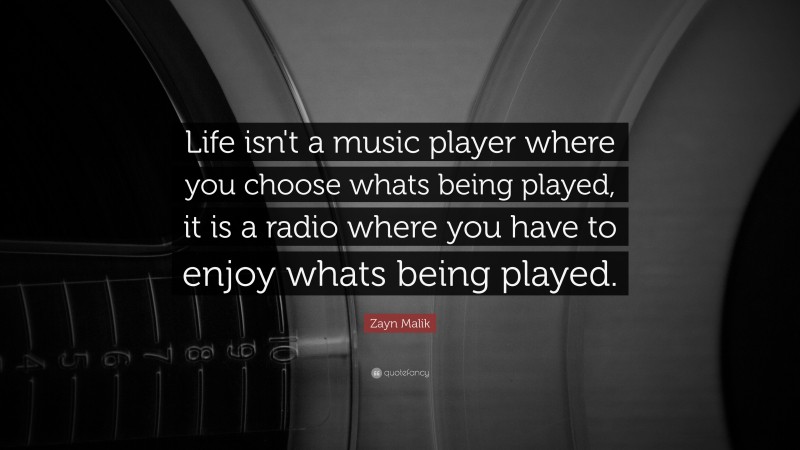 Zayn Malik Quote: “Life isn't a music player where you choose whats being played, it is a radio where you have to enjoy whats being played.”