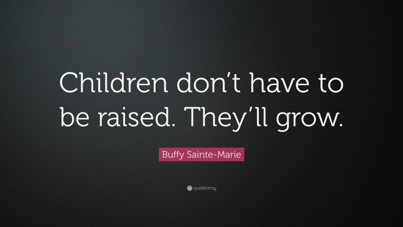 Buffy Sainte-Marie Quote: “Children don’t have to be raised. They’ll grow.”