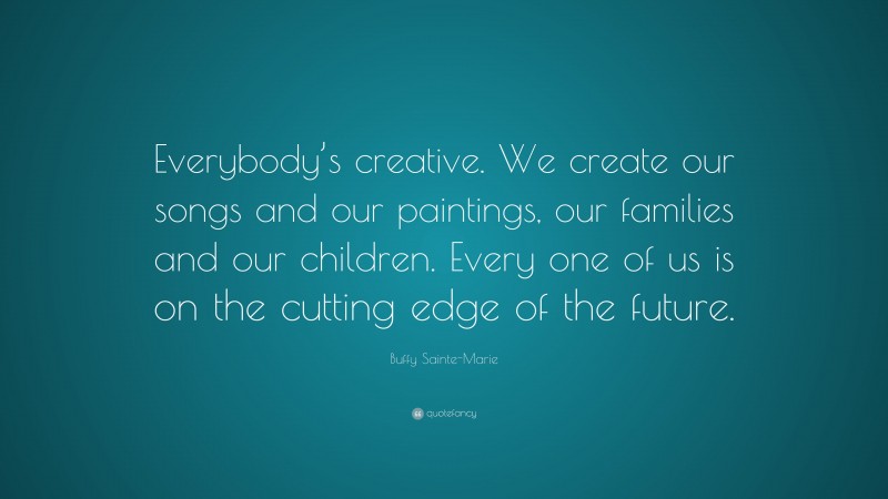 Buffy Sainte-Marie Quote: “Everybody’s creative. We create our songs and our paintings, our families and our children. Every one of us is on the cutting edge of the future.”