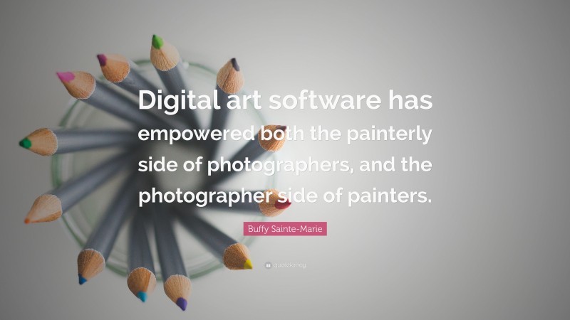 Buffy Sainte-Marie Quote: “Digital art software has empowered both the painterly side of photographers, and the photographer side of painters.”