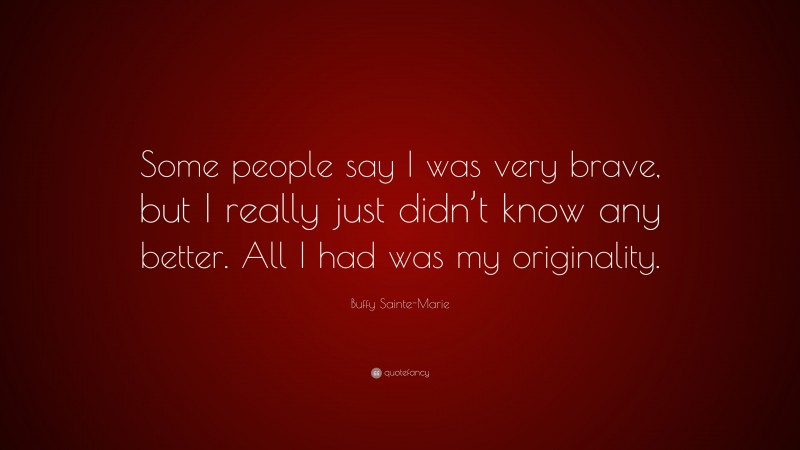 Buffy Sainte-Marie Quote: “Some people say I was very brave, but I really just didn’t know any better. All I had was my originality.”