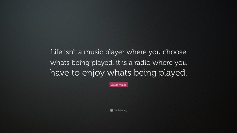 Zayn Malik Quote: “Life isn't a music player where you choose whats being played, it is a radio where you have to enjoy whats being played.”