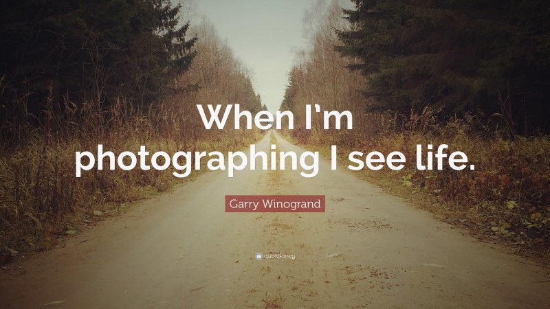Garry Winogrand Quote: “When I’m photographing I see life.”