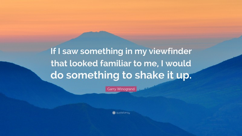 Garry Winogrand Quote: “If I saw something in my viewfinder that looked familiar to me, I would do something to shake it up.”