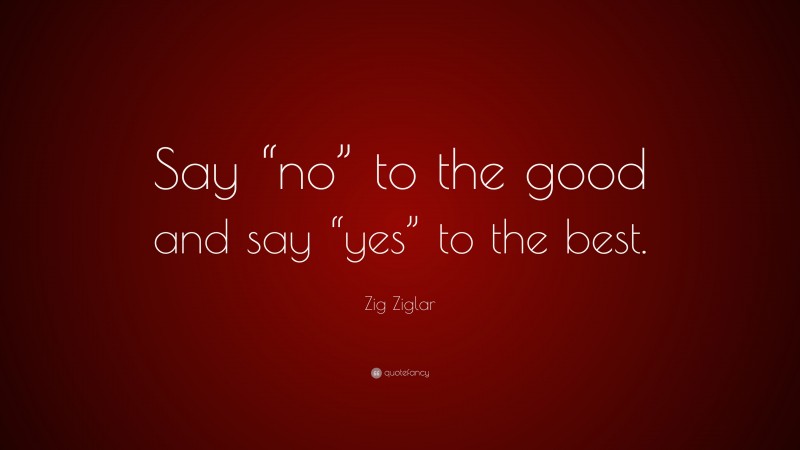 Zig Ziglar Quote: “Say “no” to the good and say “yes” to the best.”