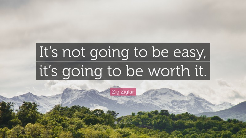 Zig Ziglar Quote: “It’s not going to be easy, it’s going to be worth it.”