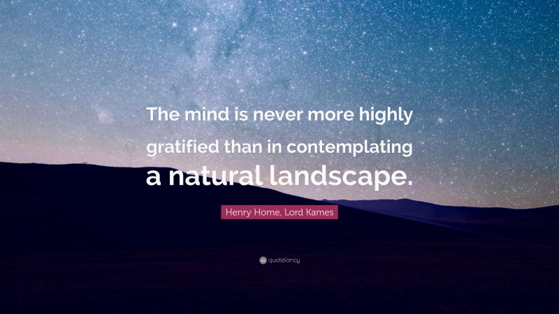 Henry Home, Lord Kames Quote: “The mind is never more highly gratified than in contemplating a natural landscape.”
