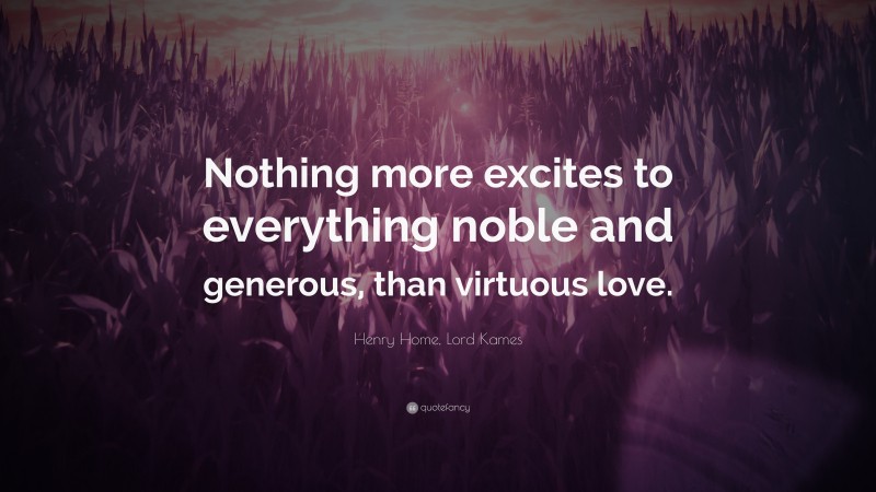 Henry Home, Lord Kames Quote: “Nothing more excites to everything noble and generous, than virtuous love.”