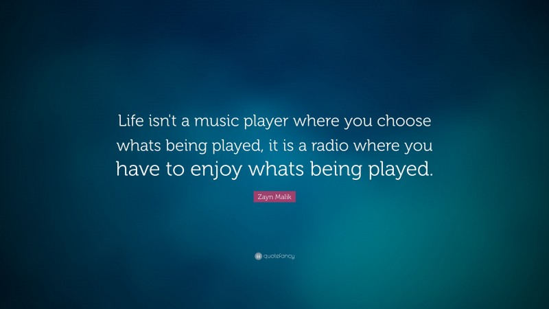 Zayn Malik Quote: “Life isn't a music player where you choose whats being played, it is a radio where you have to enjoy whats being played.”