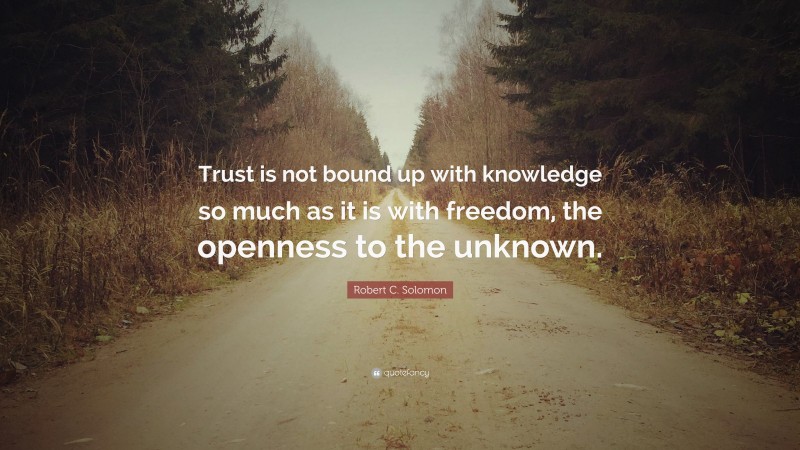 Robert C. Solomon Quote: “Trust is not bound up with knowledge so much as it is with freedom, the openness to the unknown.”