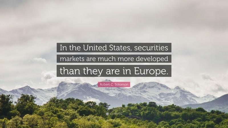 Robert C. Solomon Quote: “In the United States, securities markets are much more developed than they are in Europe.”