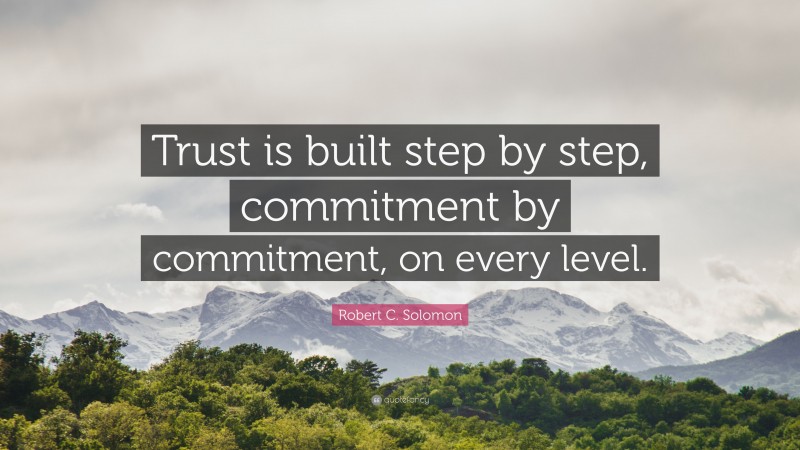 Robert C. Solomon Quote: “Trust is built step by step, commitment by commitment, on every level.”