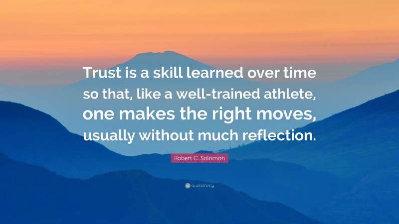 Robert C. Solomon Quote: “Trust is a skill learned over time so that, like a well-trained athlete, one makes the right moves, usually without much reflection.”