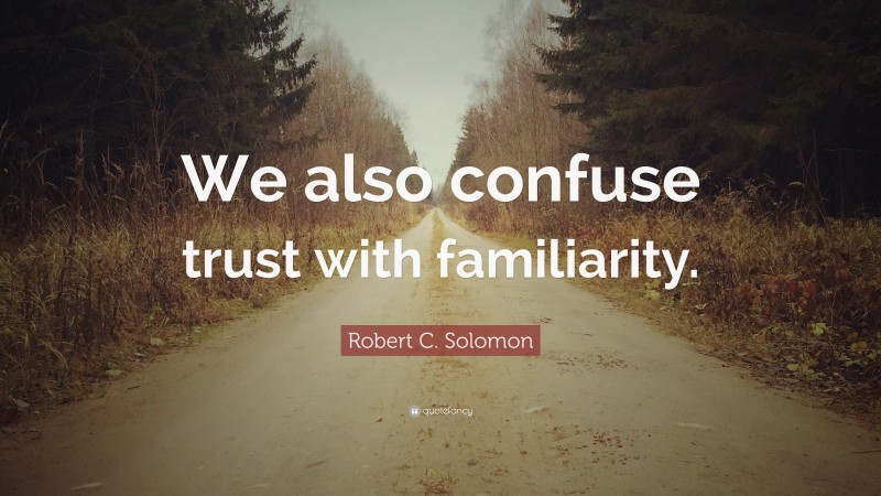 Robert C. Solomon Quote: “We also confuse trust with familiarity.”