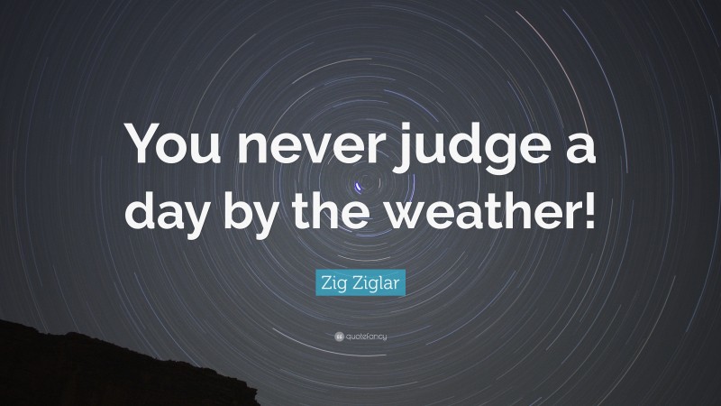 Zig Ziglar Quote: “You never judge a day by the weather!”