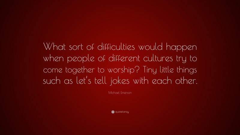Michael Emerson Quote: “What sort of difficulties would happen when people of different cultures try to come together to worship? Tiny little things such as let’s tell jokes with each other.”