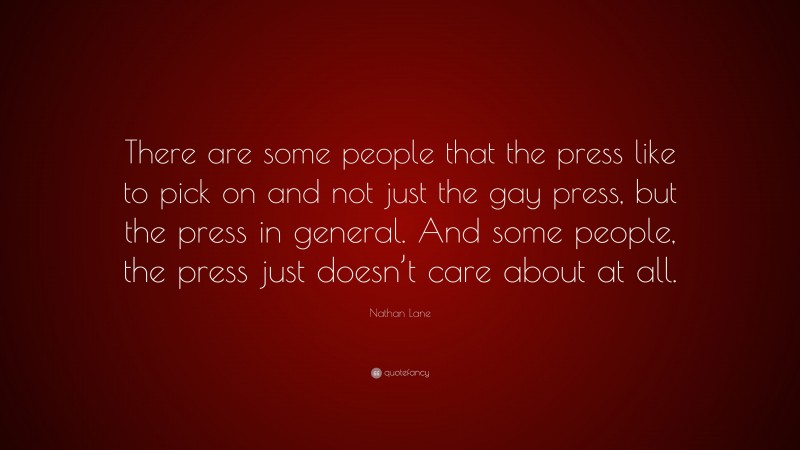 Nathan Lane Quote: “There are some people that the press like to pick on and not just the gay press, but the press in general. And some people, the press just doesn’t care about at all.”