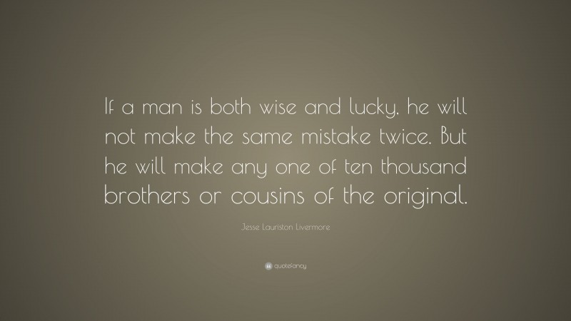 Jesse Lauriston Livermore Quote: “If a man is both wise and lucky, he will not make the same mistake twice. But he will make any one of ten thousand brothers or cousins of the original.”