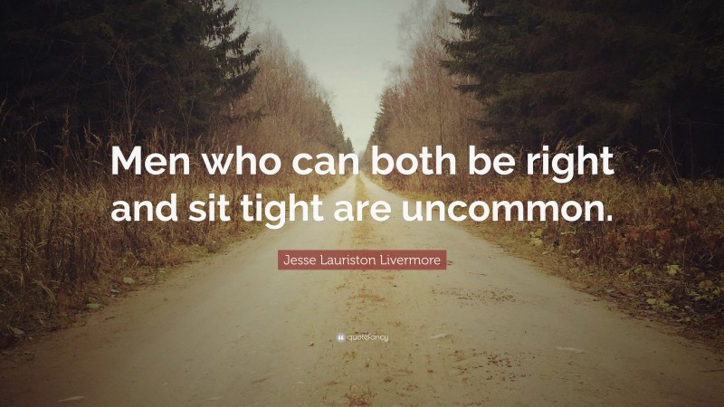 Jesse Lauriston Livermore Quote: “Men who can both be right and sit tight are uncommon.”