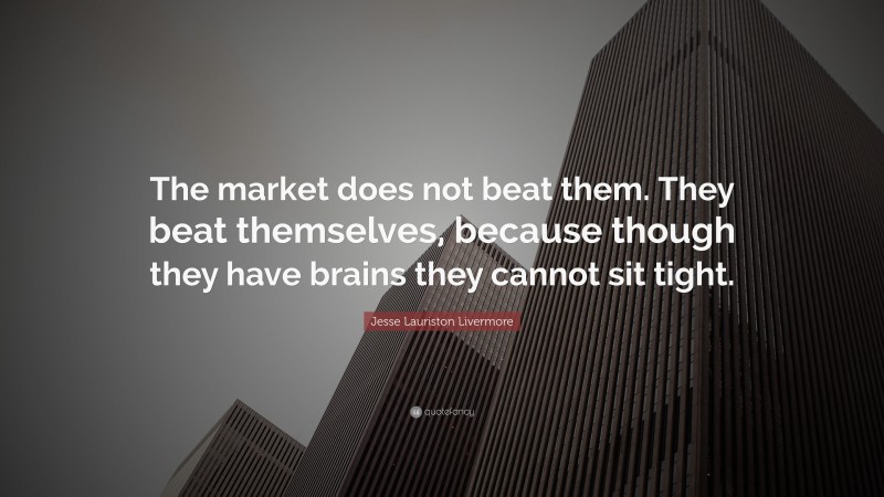 Jesse Lauriston Livermore Quote: “The market does not beat them. They beat themselves, because though they have brains they cannot sit tight.”