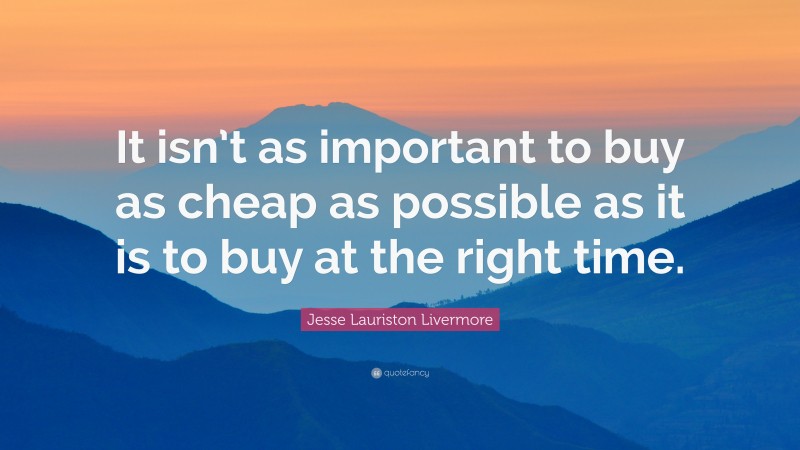Jesse Lauriston Livermore Quote: “It isn’t as important to buy as cheap as possible as it is to buy at the right time.”