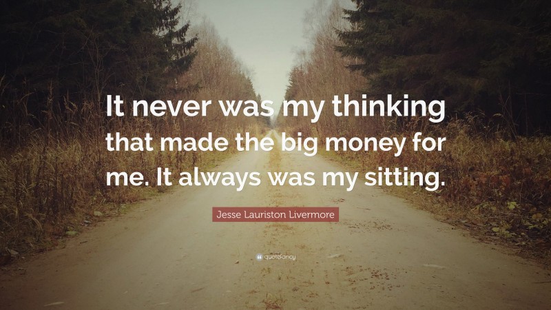 Jesse Lauriston Livermore Quote: “It never was my thinking that made the big money for me. It always was my sitting.”
