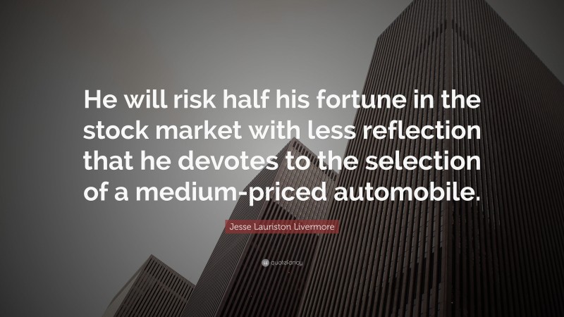 Jesse Lauriston Livermore Quote: “He will risk half his fortune in the stock market with less reflection that he devotes to the selection of a medium-priced automobile.”
