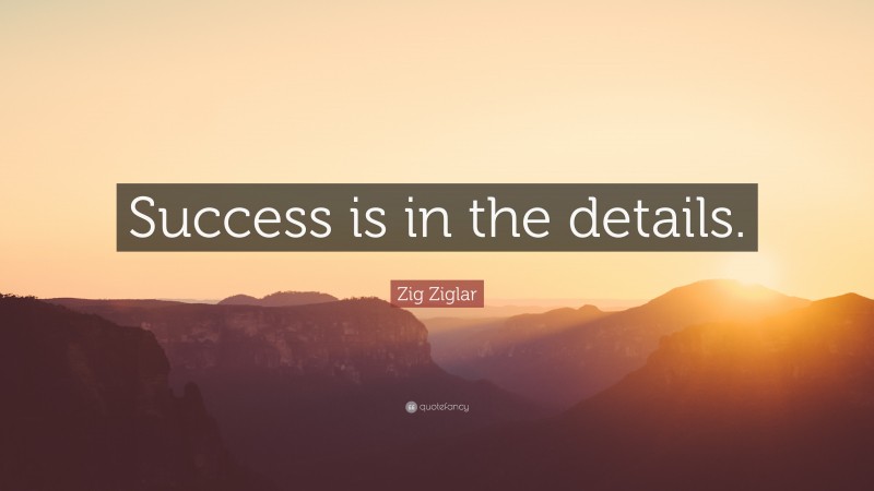 Zig Ziglar Quote: “Success is in the details.”