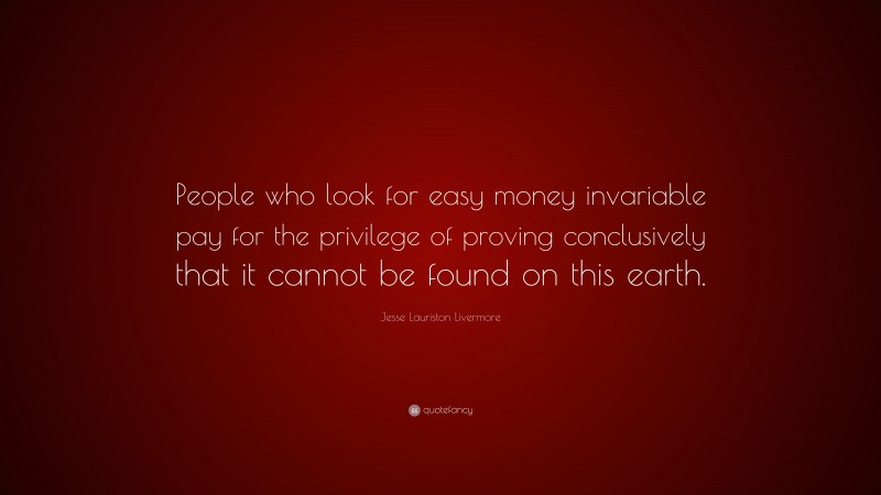 Jesse Lauriston Livermore Quote: “People who look for easy money invariable pay for the privilege of proving conclusively that it cannot be found on this earth.”