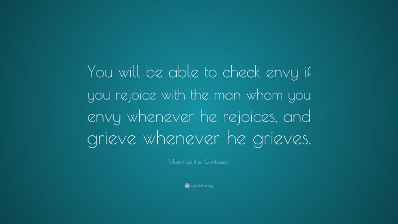 Maximus the Confessor Quote: “You will be able to check envy if you rejoice with the man whom you envy whenever he rejoices, and grieve whenever he grieves.”
