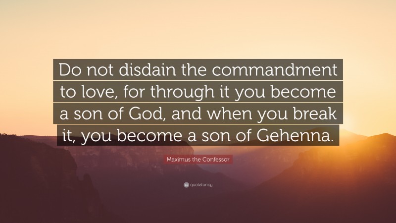 Maximus the Confessor Quote: “Do not disdain the commandment to love, for through it you become a son of God, and when you break it, you become a son of Gehenna.”