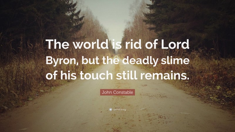 John Constable Quote: “The world is rid of Lord Byron, but the deadly slime of his touch still remains.”