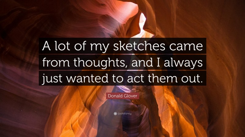 Donald Glover Quote: “A lot of my sketches came from thoughts, and I always just wanted to act them out.”