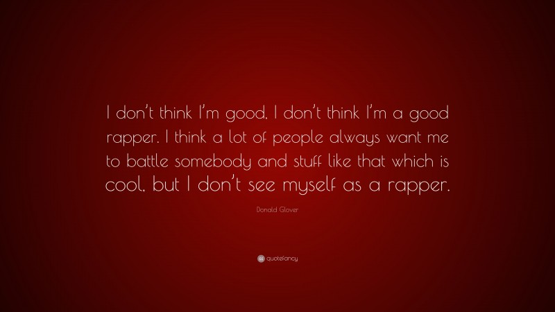 Donald Glover Quote: “I don’t think I’m good, I don’t think I’m a good rapper. I think a lot of people always want me to battle somebody and stuff like that which is cool, but I don’t see myself as a rapper.”
