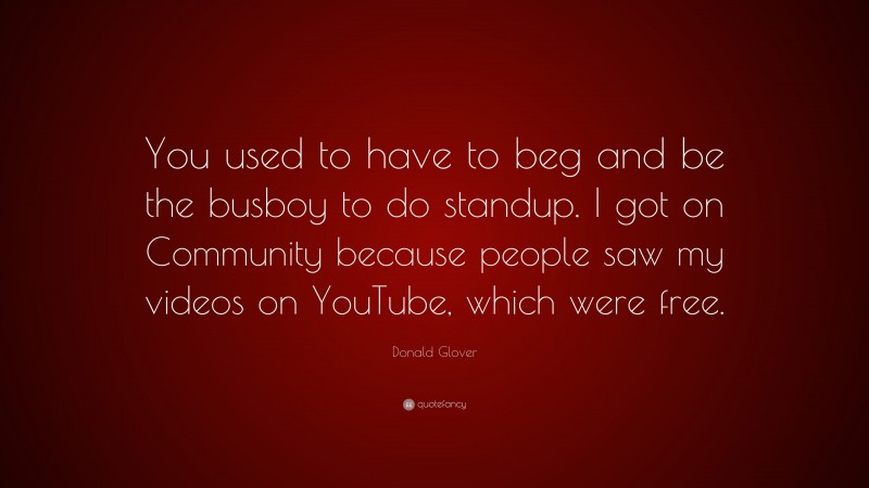 Donald Glover Quote: “You used to have to beg and be the busboy to do standup. I got on Community because people saw my videos on YouTube, which were free.”