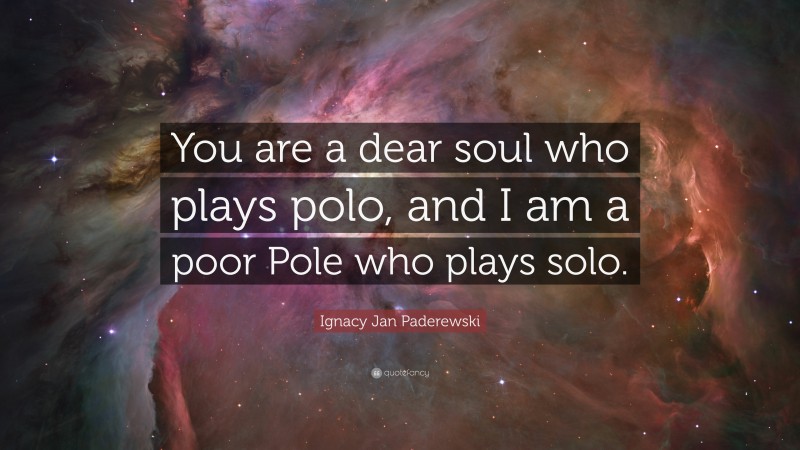Ignacy Jan Paderewski Quote: “You are a dear soul who plays polo, and I am a poor Pole who plays solo.”