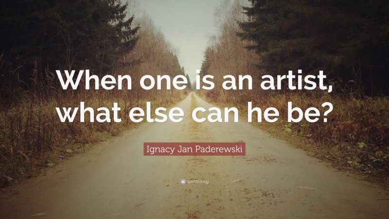 Ignacy Jan Paderewski Quote: “When one is an artist, what else can he be?”