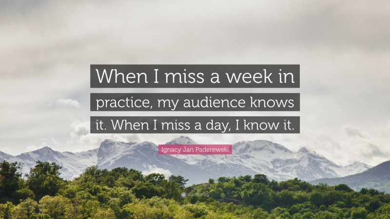 Ignacy Jan Paderewski Quote: “When I miss a week in practice, my audience knows it. When I miss a day, I know it.”