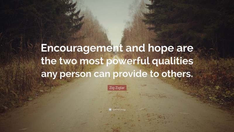 Zig Ziglar Quote: “Encouragement and hope are the two most powerful qualities any person can provide to others.”