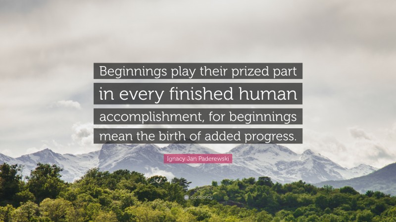 Ignacy Jan Paderewski Quote: “Beginnings play their prized part in every finished human accomplishment, for beginnings mean the birth of added progress.”