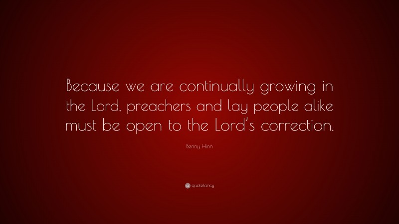 Benny Hinn Quote: “Because we are continually growing in the Lord, preachers and lay people alike must be open to the Lord’s correction.”